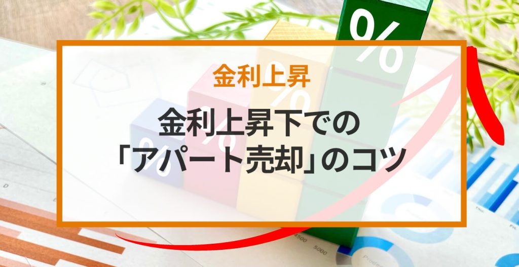金利上昇下での「アパート売却」のコツ｜売り時の見極め方や希望価格で売るコツ